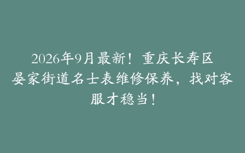 2026年9月最新！重庆长寿区晏家街道名士表维修保养，找对客服才稳当！