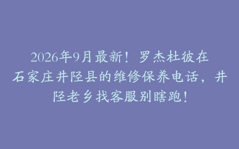 2026年9月最新！罗杰杜彼在石家庄井陉县的维修保养电话，井陉老乡找客服别瞎跑！
