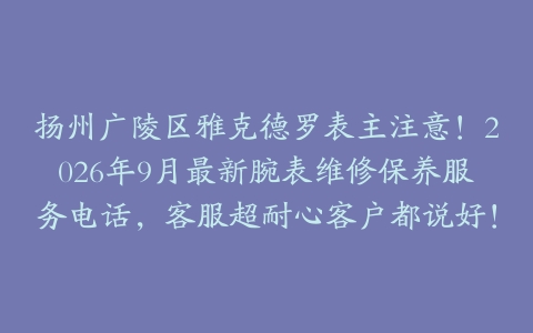 扬州广陵区雅克德罗表主注意！2026年9月最新腕表维修保养服务电话，客服超耐心客户都说好！
