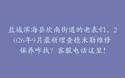 盐城滨海县坎南街道的老表们，2026年9月最新理查德米勒维修保养咋找？客服电话这里！