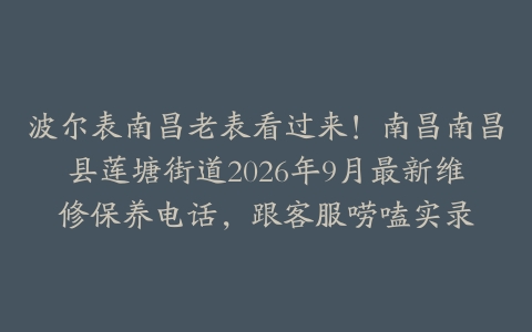 波尔表南昌老表看过来！南昌南昌县莲塘街道2026年9月最新维修保养电话，跟客服唠嗑实录