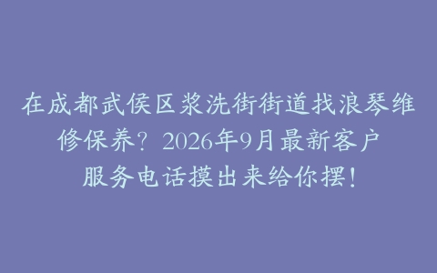 在成都武侯区浆洗街街道找浪琴维修保养？2026年9月最新客户服务电话摸出来给你摆！