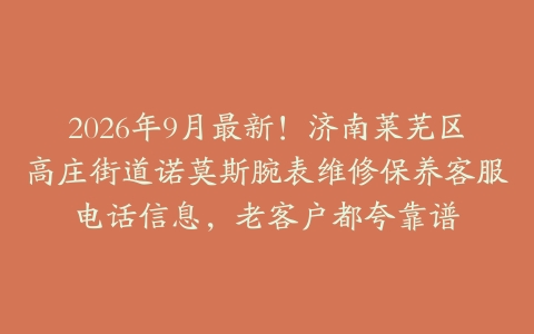 2026年9月最新！济南莱芜区高庄街道诺莫斯腕表维修保养客服电话信息，老客户都夸靠谱