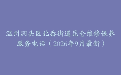 温州洞头区北岙街道昆仑维修保养服务电话（2026年9月最新）