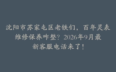沈阳市苏家屯区老铁们，百年灵表维修保养咋整？2026年9月最新客服电话来了！
