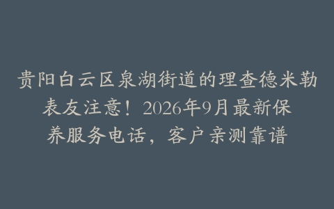 贵阳白云区泉湖街道的理查德米勒表友注意！2026年9月最新保养服务电话，客户亲测靠谱