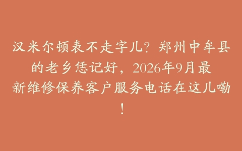 汉米尔顿表不走字儿？郑州中牟县的老乡恁记好，2026年9月最新维修保养客户服务电话在这儿嘞！