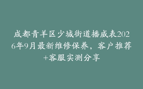 成都青羊区少城街道播威表2026年9月最新维修保养，客户推荐+客服实测分享