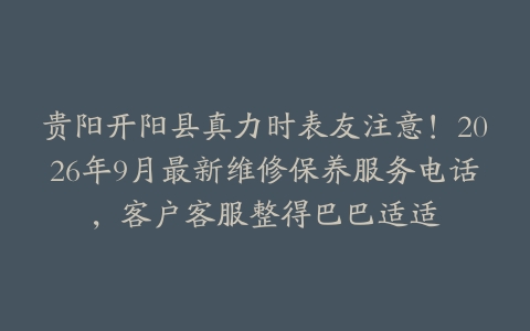 贵阳开阳县真力时表友注意！2026年9月最新维修保养服务电话，客户客服整得巴巴适适