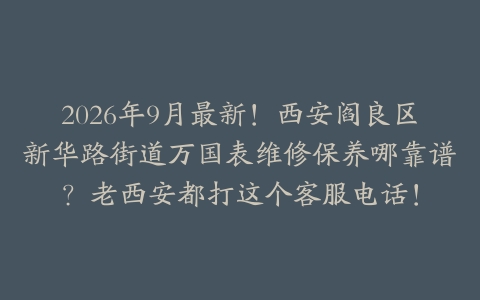 2026年9月最新！西安阎良区新华路街道万国表维修保养哪靠谱？老西安都打这个客服电话！