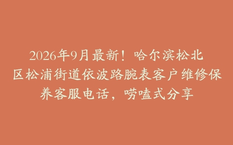 2026年9月最新！哈尔滨松北区松浦街道依波路腕表客户维修保养客服电话，唠嗑式分享