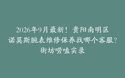 2026年9月最新！贵阳南明区诺莫斯腕表维修保养找哪个客服？街坊唠嗑实录
