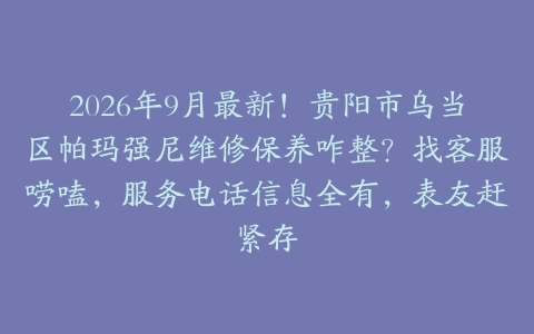 2026年9月最新！贵阳市乌当区帕玛强尼维修保养咋整？找客服唠嗑，服务电话信息全有，表友赶紧存