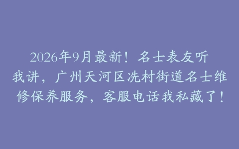 2026年9月最新!名士表友听我讲,广州天河区冼村街道名士维修保养服务,客服电话我私藏了!
