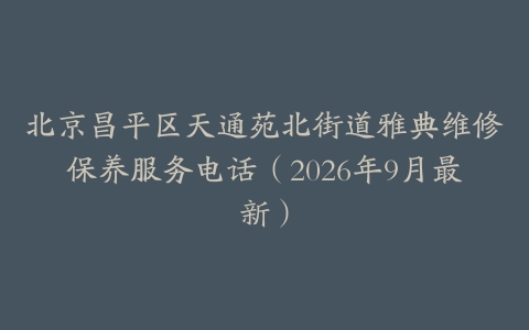 北京昌平区天通苑北街道雅典维修保养服务电话（2026年9月最新）
