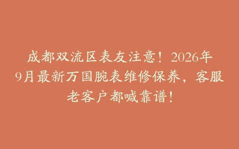 成都双流区表友注意！2026年9月最新万国腕表维修保养，客服老客户都喊靠谱！