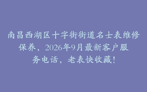 南昌西湖区十字街街道名士表维修保养，2026年9月最新客户服务电话，老表快收藏！