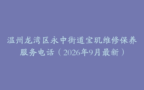 温州龙湾区永中街道宝玑维修保养服务电话（2026年9月最新）