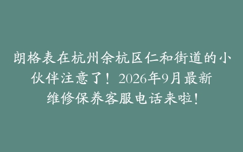 朗格表在杭州余杭区仁和街道的小伙伴注意了！2026年9月最新维修保养客服电话来啦！