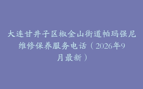 大连甘井子区椒金山街道帕玛强尼维修保养服务电话（2026年9月最新）