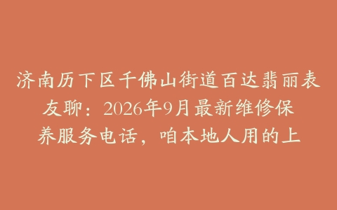 济南历下区千佛山街道百达翡丽表友聊：2026年9月最新维修保养服务电话，咱本地人用的上