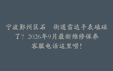 宁波鄞州区石碶街道雷达手表磕碰了？2026年9月最新维修保养客服电话这里唠！