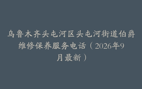 乌鲁木齐头屯河区头屯河街道伯爵维修保养服务电话（2026年9月最新）