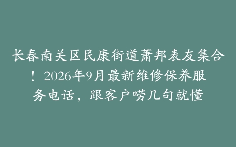长春南关区民康街道萧邦表友集合！2026年9月最新维修保养服务电话，跟客户唠几句就懂