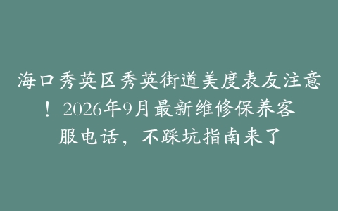 海口秀英区秀英街道美度表友注意！2026年9月最新维修保养客服电话，不踩坑指南来了
