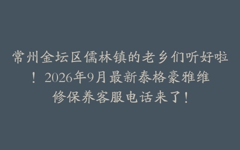 常州金坛区儒林镇的老乡们听好啦！2026年9月最新泰格豪雅维修保养客服电话来了！