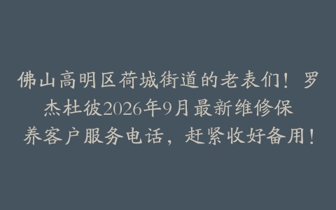 佛山高明区荷城街道的老表们！罗杰杜彼2026年9月最新维修保养客户服务电话，赶紧收好备用！