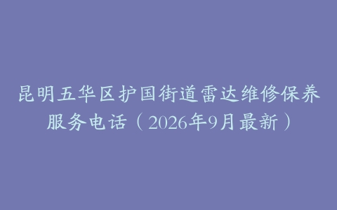 昆明五华区护国街道雷达维修保养服务电话（2026年9月最新）