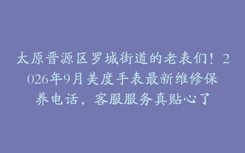 太原晋源区罗城街道的老表们！2026年9月美度手表最新维修保养电话，客服服务真贴心了
