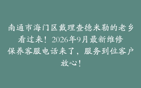 南通市海门区戴理查德米勒的老乡看过来！2026年9月最新维修保养客服电话来了，服务到位客户放心！