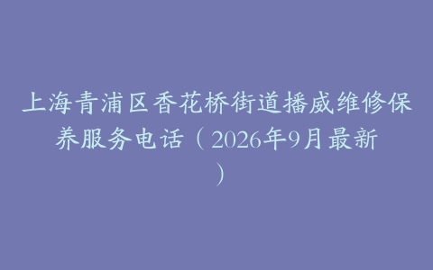 上海青浦区香花桥街道播威维修保养服务电话（2026年9月最新）