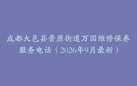 成都大邑县晋原街道万国维修保养服务电话（2026年9月最新）