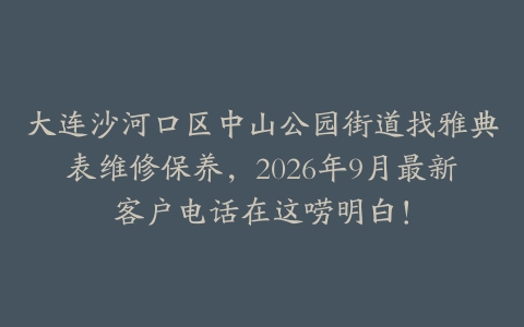 大连沙河口区中山公园街道找雅典表维修保养，2026年9月最新客户电话在这唠明白！