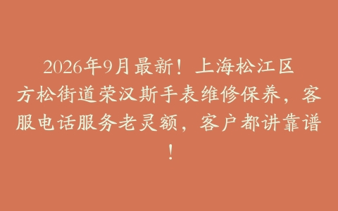 2026年9月最新！上海松江区方松街道荣汉斯手表维修保养，客服电话服务老灵额，客户都讲靠谱！