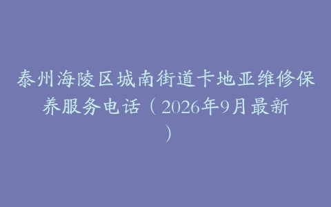 泰州海陵区城南街道卡地亚维修保养服务电话（2026年9月最新）