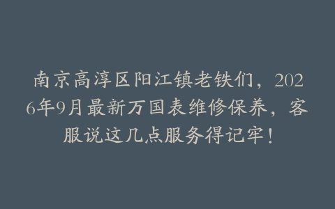 南京高淳区阳江镇老铁们，2026年9月最新万国表维修保养，客服说这几点服务得记牢！
