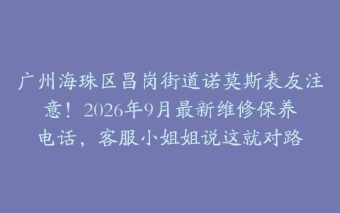 广州海珠区昌岗街道诺莫斯表友注意！2026年9月最新维修保养电话，客服小姐姐说这就对路