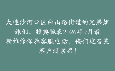 大连沙河口区白山路街道的兄弟姐妹们，雅典腕表2026年9月最新维修保养客服电话，俺们这旮旯客户赶紧存！