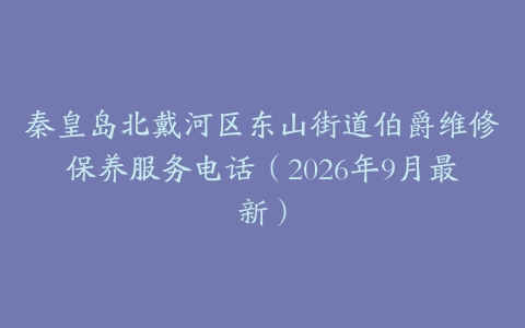 秦皇岛北戴河区东山街道伯爵维修保养服务电话（2026年9月最新）