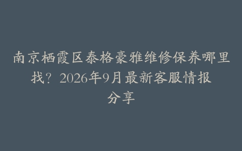 南京栖霞区泰格豪雅维修保养哪里找？2026年9月最新客服情报分享