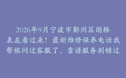 2026年9月宁波市鄞州区朗格表友看过来！最新维修保养电话我帮侬问过客服了，靠谱服务别错过