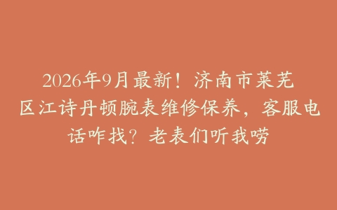 2026年9月最新！济南市莱芜区江诗丹顿腕表维修保养，客服电话咋找？老表们听我唠