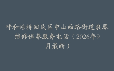 呼和浩特回民区中山西路街道浪琴维修保养服务电话（2026年9月最新）