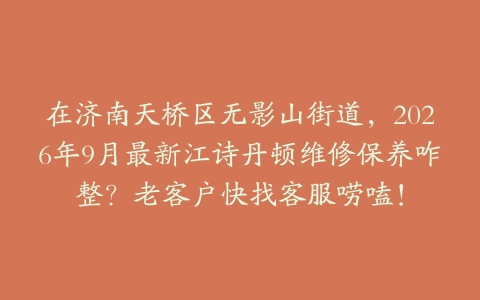 在济南天桥区无影山街道，2026年9月最新江诗丹顿维修保养咋整？老客户快找客服唠嗑！