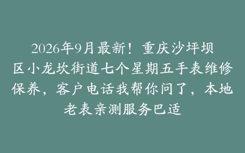 2026年9月最新！重庆沙坪坝区小龙坎街道七个星期五手表维修保养，客户电话我帮你问了，本地老表亲测服务巴适