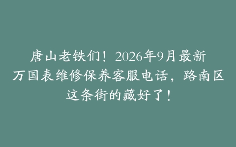 唐山老铁们！2026年9月最新万国表维修保养客服电话，路南区这条街的藏好了！